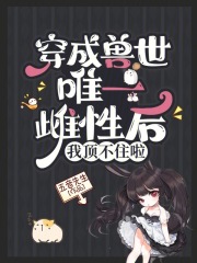 穿成兽世唯一雌性后,我顶不住啦18章